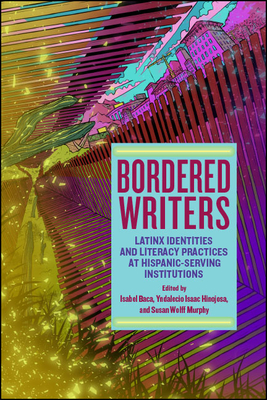 Bordered Writers: Latinx Identities and Literacy Practices at Hispanic-Serving Institutions - Baca, Isabel (Editor), and Hinojosa, Yndalecio Isaac (Editor), and Wolff Murphy, Susan (Editor)