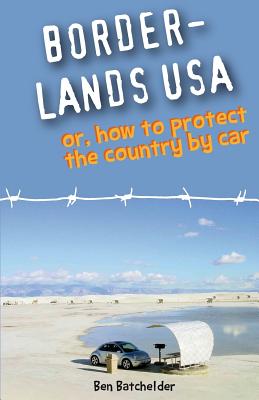 Borderlands USA: or, How to Protect the Country by Car - Batchelder, Ben