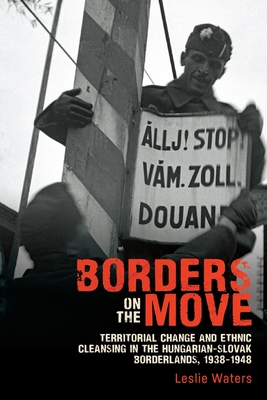 Borders on the Move: Territorial Change and Ethnic Cleansing in the Hungarian-Slovak Borderlands, 1938-1948 - Waters, Leslie