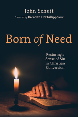 Born of Need: Restoring a Sense of Sin in Christian Conversion - Schuit, John, and Dephillippeaux, Brendan (Foreword by)