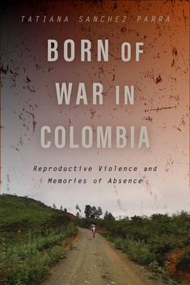 Born of War in Colombia: Reproductive Violence and Memories of Absence - Sanchez Parra, Tatiana