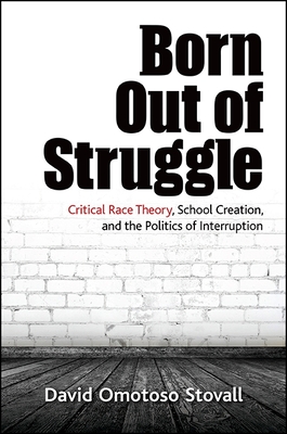 Born Out of Struggle: Critical Race Theory, School Creation, and the Politics of Interruption - Stovall, David Omotoso
