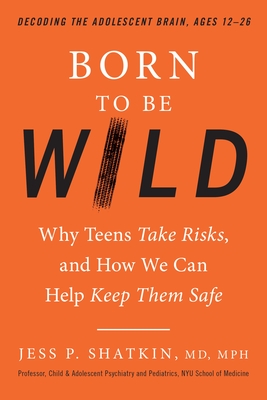 Born to Be Wild: Why Teens Take Risks, and How We Can Help Keep Them Safe - Shatkin, Jess