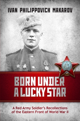 Born Under a Lucky Star: A Red Army Soldier's Recollections of the Eastern Front of World War II - Walker, Anastasia (Foreword by), and Joldes, Ana (Editor)