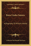 Born Under Saturn: A Biography Of William Hazlitt