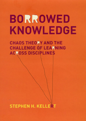 Borrowed Knowledge: Chaos Theory and the Challenge of Learning Across Disciplines - Kellert, Stephen H