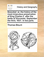 Boscobel: Or, the History of the Most Miraculous Preservation of King Charles II. After the Battle of Worcester, September the Third, 1651. in Two Parts.