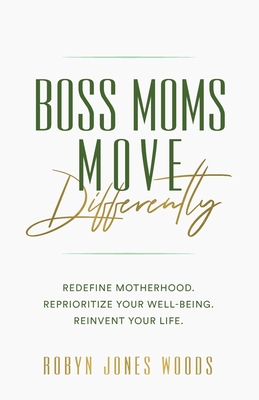 Boss Moms Move Differently: Redefine Motherhood. Reprioritize Your Well-being. Reinvent Your Life. - Woods, Robyn Jones