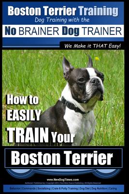 Boston Terrier Training Dog Training with the No BRAINER Dog TRAINER We Make it THAT Easy!: How to EASILY TRAIN Your Boston Terrier - Pearce, Paul Allen