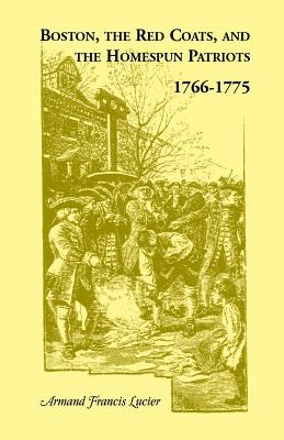 Boston, the Red Coats, and the Homespun Patriots, 1766-1775 - Lucier, Armand Francis