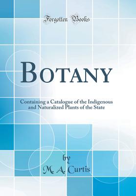 Botany: Containing a Catalogue of the Indigenous and Naturalized Plants of the State (Classic Reprint) - Curtis, M a