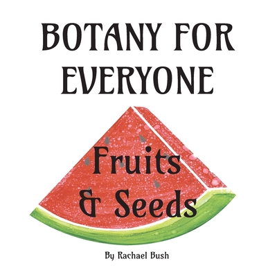 Botany for Everyone: Fruits and Seeds - Bush, Rachael