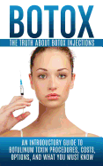 Botox: The Truth about Botox Injections: An Introductory Guide to Botulinum Toxin Procedures, Costs, Options, and What You Must Know