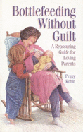 Bottlefeeding Without Guilt: A Reassuring Guide for Loving Parents - Robin, Peggy
