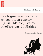 Boulogne, Son Histoire Et Ses Institutions-E Glise, Mairie, E Coles. Pre Face Par J. Mahias