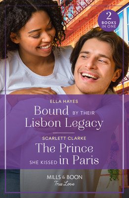 Bound By Their Lisbon Legacy / The Prince She Kissed In Paris: Mills & Boon True Love: Bound by Their Lisbon Legacy / the Prince She Kissed in Paris - Hayes, Ella, and Clarke, Scarlett
