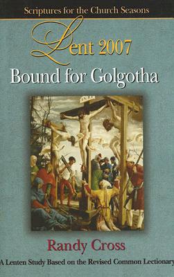 Bound for Golgotha Student Lent 2007: A Lenten Study Based on the Revised Common Lectionary - Cross, Randy