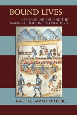 Bound Lives: Africans, Indians, and the Making of Race in Colonial Peru - O'Toole, Rachel Sarah