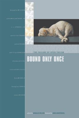 Bound Only Once: The Failure of Open Theism - Wilson, Douglas J (Editor), and Armstrong, John H (Foreword by)