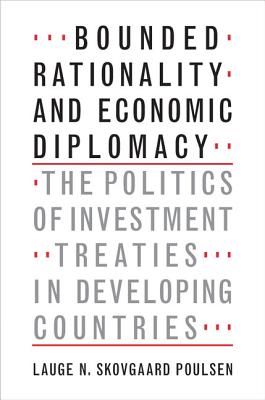 Bounded Rationality and Economic Diplomacy: The Politics of Investment Treaties in Developing Countries - Skovgaard Poulsen, Lauge N.