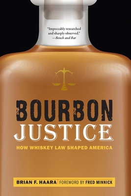 Bourbon Justice: How Whiskey Law Shaped America - Haara, Brian F, and Minnick, Fred (Foreword by)