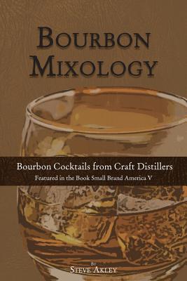 Bourbon Mixology: Bourbon Cocktails from the Craft Distillers Featured in the Book Small Brand America V - Akley, Steve