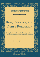 Bow, Chelsea, and Derby Porcelain: Being Further Information Relating to These Factories, Obtained from Original Documents (Classic Reprint)