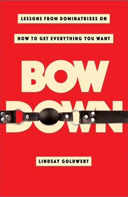 Bow Down: Lessons from Dominatrixes on How to Get Everything You Want - Goldwert, Lindsay