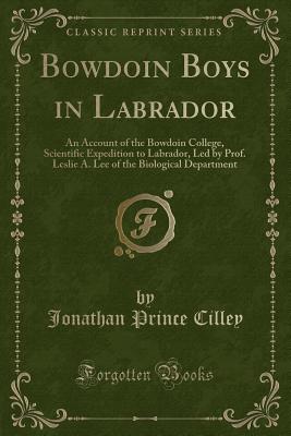 Bowdoin Boys in Labrador: An Account of the Bowdoin College, Scientific Expedition to Labrador, Led by Prof. Leslie A. Lee of the Biological Department (Classic Reprint) - Cilley, Jonathan Prince