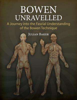 Bowen Unravelled: A Journey into the Fascial Understanding of the Bowen Technique - Baker, Julian