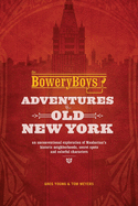 Bowery Boys: Adventures in Old New York: An Unconventional Exploration of Manhattan's Historic Neighborhoods, Secret Spots and Colorful Characters