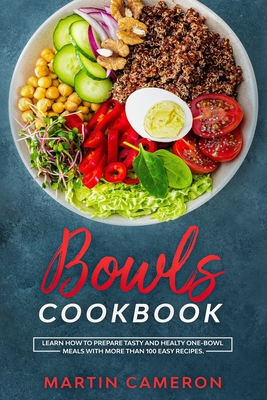Bowls Cookbook: Learn How to Prepare Tasty and Healty One-Bowl Meals with More than 100 Easy Recipes. - Cameron, Martin