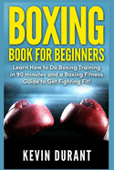Boxing Book For Beginners: learn how to do boxing training in 90 minutes and a boxing fitness guide to get fighting fit!