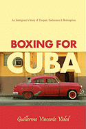 Boxing for Cuba: An Immigrant's Story of Despair, Endurance & Redemption