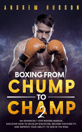 Boxing - from Chump to Champ 2: An Advanced 7 Step Boxing Manual. Discover how to Develop Discipline, Become Fighting Fit, and Improve Your Ability to Win in the Ring.