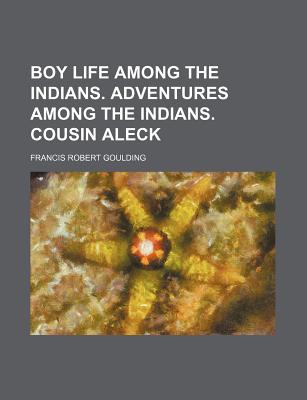 Boy Life Among the Indians. Adventures Among the Indians. Cousin Aleck - Goulding, Francis Robert