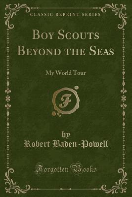 Boy Scouts Beyond the Seas: My World Tour (Classic Reprint) - Baden-Powell, Robert, Sir