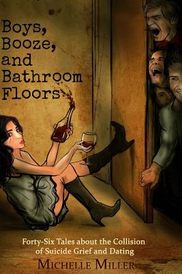 Boys, Booze, and Bathroom Floors: Forty-Six Tales about the Collision of Suicide Grief and Dating - Miller, Michelle