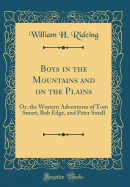 Boys in the Mountains and on the Plains: Or, the Western Adventures of Tom Smart, Bob Edge, and Peter Small (Classic Reprint)