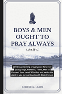 Boys & Men Ought to Pray Always: 100 Days morning prayer guide for every young boys, Preteens, Teens, Men to Connect Your Heart With God and awake the giant in you (prayer Guide with Bible Verses)