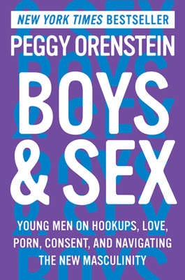 Boys & Sex: Young Men on Hookups, Love, Porn, Consent, and Navigating the New Masculinity - Orenstein, Peggy