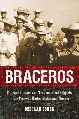 Braceros: Migrant Citizens and Transnational Subjects in the Postwar United States and Mexico - Cohen, Deborah, M D