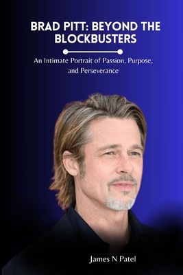 Brad Pitt: Beyond the Blockbusters: An Intimate Portrait of Passion, Purpose, and Perseverance - N Patel, James