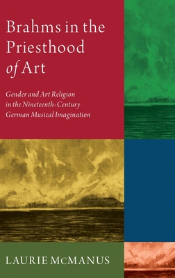 Brahms in the Priesthood of Art: Gender and Art Religion in the Nineteenth-Century German Musical Imagination - McManus, Laurie