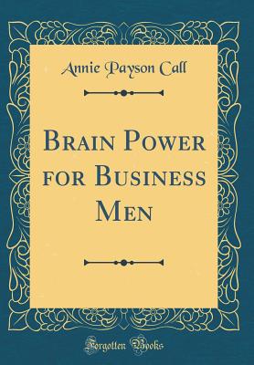 Brain Power for Business Men (Classic Reprint) - Call, Annie Payson