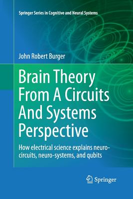 Brain Theory from a Circuits and Systems Perspective: How Electrical Science Explains Neuro-Circuits, Neuro-Systems, and Qubits - Burger, John Robert