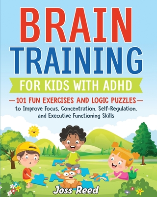 Brain Training for Kids with ADHD: 101 Fun Exercises and Logic Puzzles to Improve Focus, Concentration, Self-Regulation, and Executive Functioning Skills - Reed, Joss