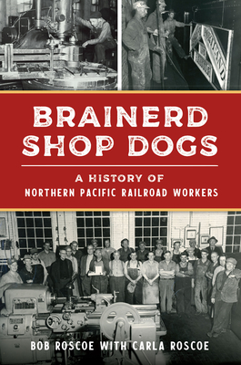 Brainerd Shop Dogs: A History of Northern Pacific Railroad Workers - Roscoe, Robert, and Roscoe, Carla