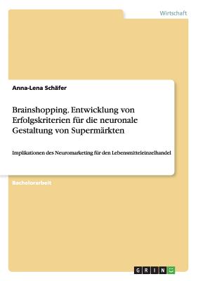 Brainshopping. Entwicklung von Erfolgskriterien f?r die neuronale Gestaltung von Superm?rkten: Implikationen des Neuromarketing f?r den Lebensmitteleinzelhandel - Sch?fer, Anna-Lena