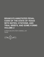 Branch's Annotated Penal Code of the State of Texas with Notes, Citations, and Trial Briefs, and Some Forms: A Work on Statutory Criminal Law